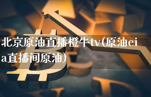 北京原油直播橙牛tv(原油eia直播间原油)_https://www.qldgs.com_内盘期货_第1张