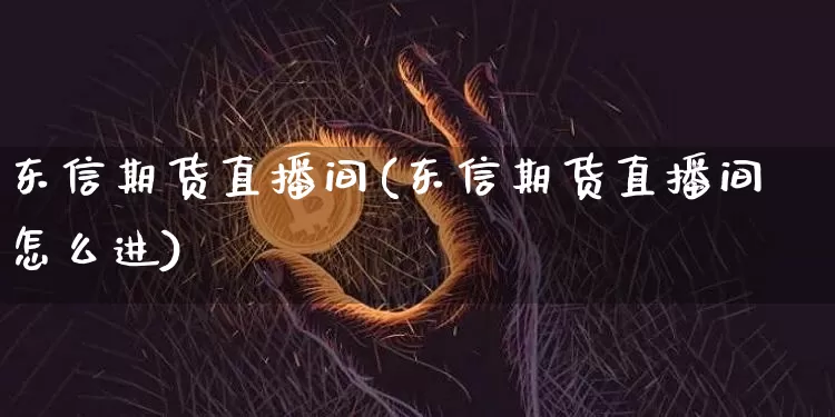 东信期货直播间(东信期货直播间怎么进)_https://www.qldgs.com_恒指期货_第1张