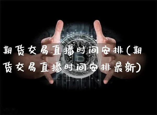 期货交易直播时间安排(期货交易直播时间安排最新)_https://www.qldgs.com_国际期货_第1张