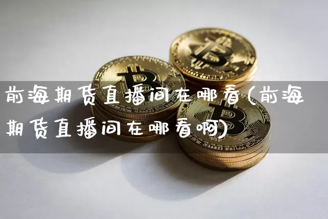 前海期货直播间在哪看(前海期货直播间在哪看啊)_https://www.qldgs.com_国际期货_第1张