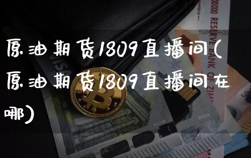 原油期货1809直播间(原油期货1809直播间在哪)_https://www.qldgs.com_期货_第1张