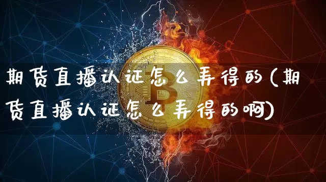 期货直播认证怎么弄得的(期货直播认证怎么弄得的啊)_https://www.qldgs.com_恒指期货_第1张
