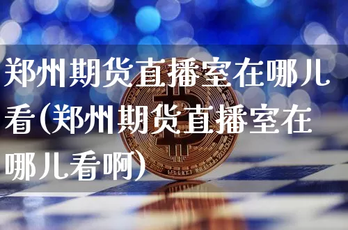 郑州期货直播室在哪儿看(郑州期货直播室在哪儿看啊)_https://www.qldgs.com_内盘期货_第1张