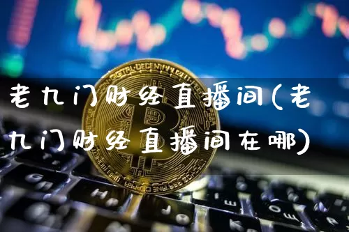 老九门财经直播间(老九门财经直播间在哪)_https://www.qldgs.com_期货_第1张