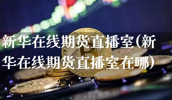 新华在线期货直播室(新华在线期货直播室在哪)_https://www.qldgs.com_原油期货_第1张