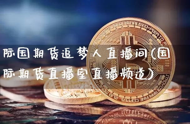 际国期货追梦人直播间(国际期货直播室直播频道)_https://www.qldgs.com_原油期货_第1张