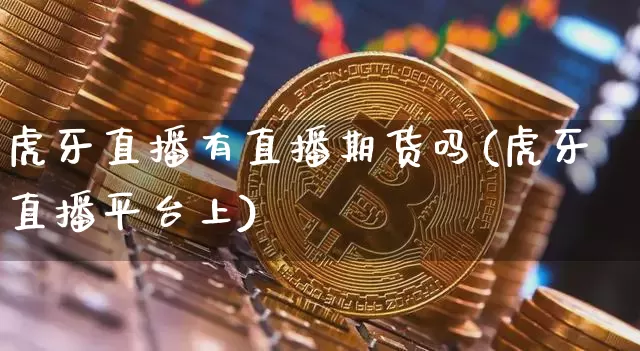 虎牙直播有直播期货吗(虎牙直播平台上)_https://www.qldgs.com_期货_第1张