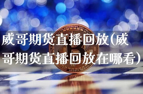 威哥期货直播回放(威哥期货直播回放在哪看)_https://www.qldgs.com_内盘期货_第1张