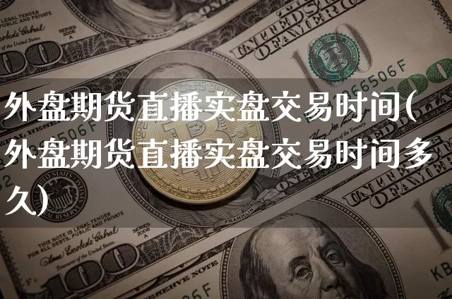 外盘期货直播实盘交易时间(外盘期货直播实盘交易时间多久)_https://www.qldgs.com_原油期货_第1张