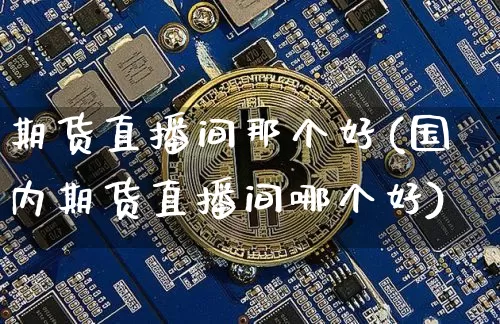 期货直播间那个好(国内期货直播间哪个好)_https://www.qldgs.com_黄金期货_第1张