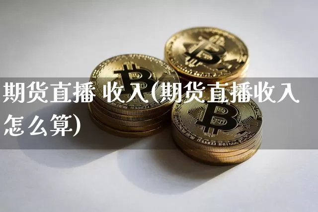 期货直播 收入(期货直播收入怎么算)_https://www.qldgs.com_内盘期货_第1张