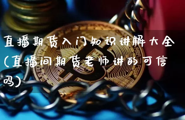 直播期货入门知识讲解大全(直播间期货老师讲的可信吗)_https://www.qldgs.com_国际期货_第1张