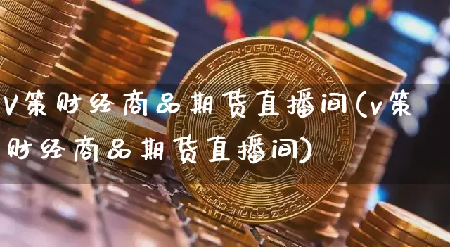 V策财经商品期货直播间(v策财经商品期货直播间)_https://www.qldgs.com_内盘期货_第1张