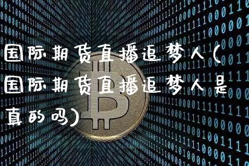 国际期货直播追梦人(国际期货直播追梦人是真的吗)_https://www.qldgs.com_期货_第1张