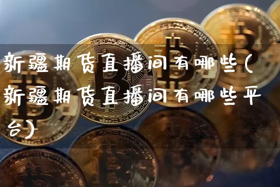 新疆期货直播间有哪些(新疆期货直播间有哪些平台)_https://www.qldgs.com_黄金期货_第1张