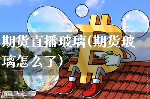 期货直播玻璃(期货玻璃怎么了)_https://www.qldgs.com_期货_第1张