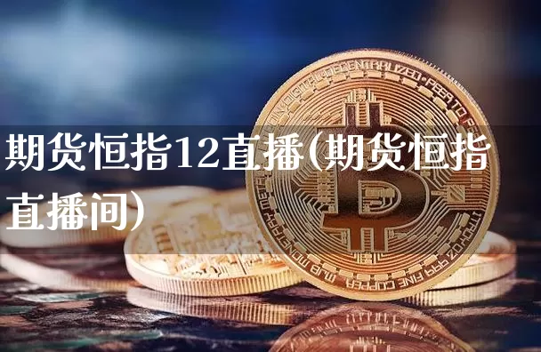 期货恒指12直播(期货恒指直播间)_https://www.qldgs.com_恒指期货_第1张