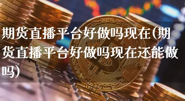 期货直播平台好做吗现在(期货直播平台好做吗现在还能做吗)_https://www.qldgs.com_黄金期货_第1张