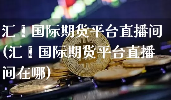 汇鑫国际期货平台直播间(汇鑫国际期货平台直播间在哪)_https://www.qldgs.com_原油期货_第1张