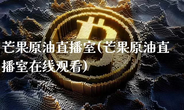 芒果原油直播室(芒果原油直播室在线观看)_https://www.qldgs.com_恒指期货_第1张