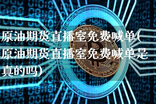 原油期货直播室免费喊单(原油期货直播室免费喊单是真的吗)_https://www.qldgs.com_原油期货_第1张