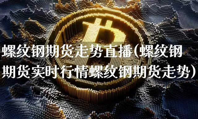 螺纹钢期货走势直播(螺纹钢期货实时行情螺纹钢期货走势)_https://www.qldgs.com_黄金期货_第1张