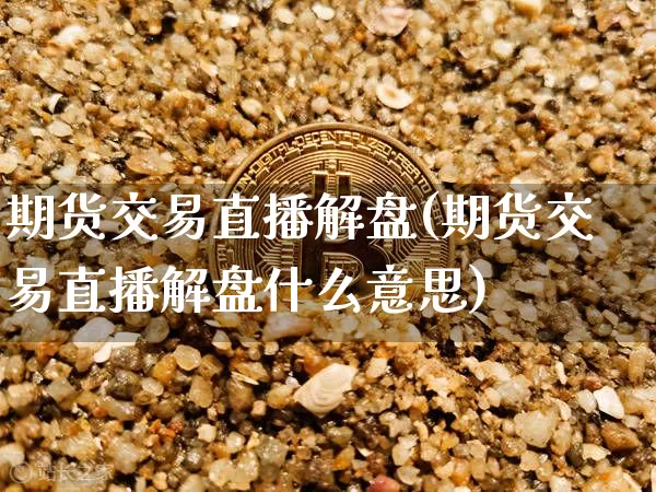 期货交易直播解盘(期货交易直播解盘什么意思)_https://www.qldgs.com_国际期货_第1张