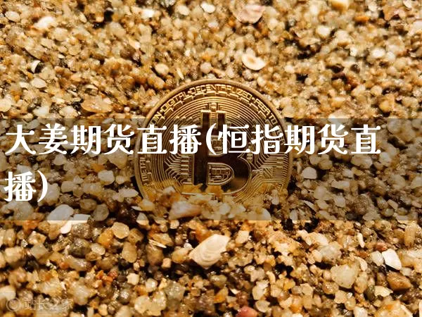 大姜期货直播(恒指期货直播)_https://www.qldgs.com_黄金期货_第1张