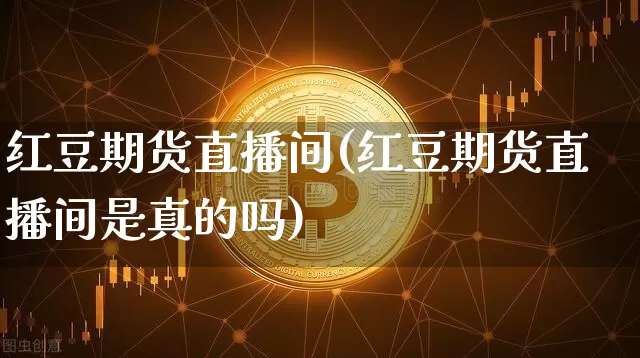 红豆期货直播间(红豆期货直播间是真的吗)_https://www.qldgs.com_内盘期货_第1张