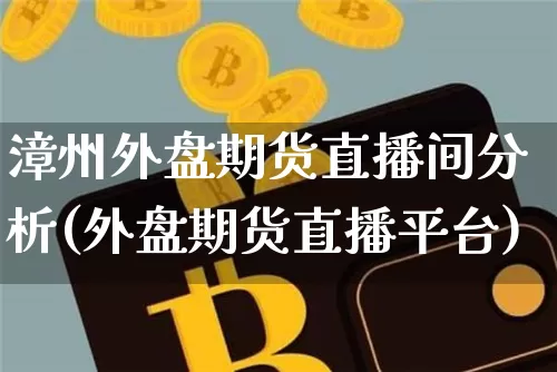 漳州外盘期货直播间分析(外盘期货直播平台)_https://www.qldgs.com_期货_第1张