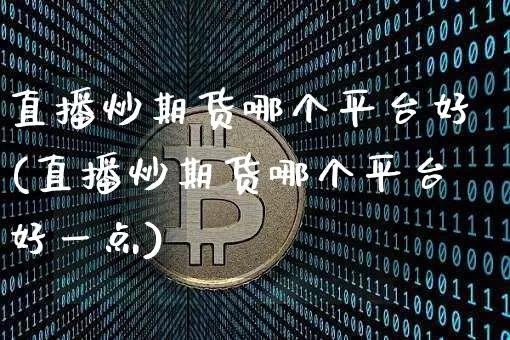 直播炒期货哪个平台好(直播炒期货哪个平台好一点)_https://www.qldgs.com_内盘期货_第1张