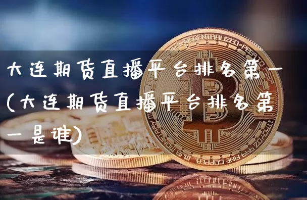 大连期货直播平台排名第一(大连期货直播平台排名第一是谁)_https://www.qldgs.com_恒指期货_第1张
