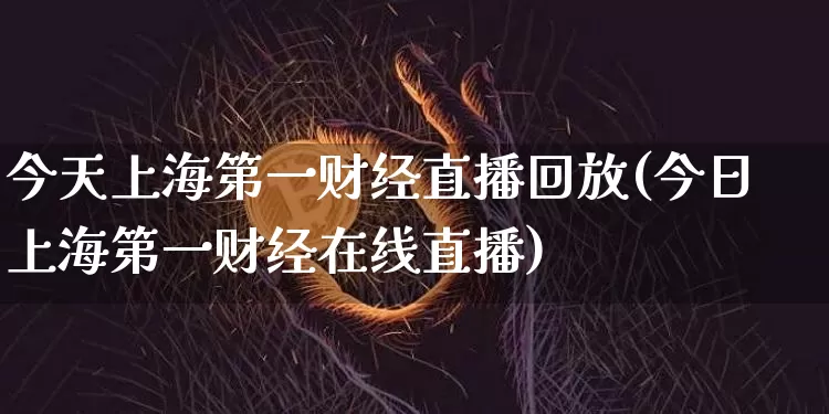 今天上海第一财经直播回放(今日上海第一财经在线直播)_https://www.qldgs.com_原油期货_第1张