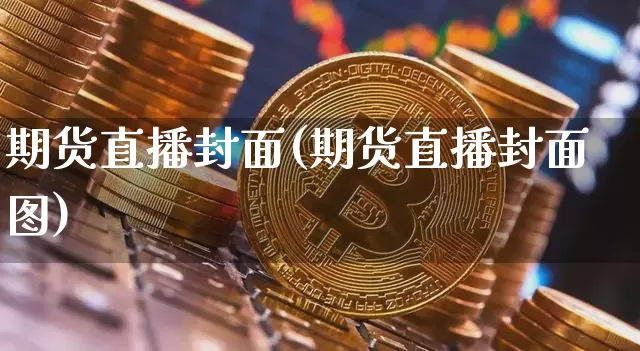 期货直播封面(期货直播封面图)_https://www.qldgs.com_国际期货_第1张