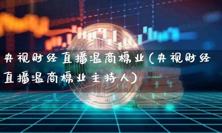 央视财经直播温商棉业(央视财经直播温商棉业主持人)_https://www.qldgs.com_期货_第1张