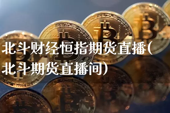 北斗财经恒指期货直播(北斗期货直播间)_https://www.qldgs.com_内盘期货_第1张