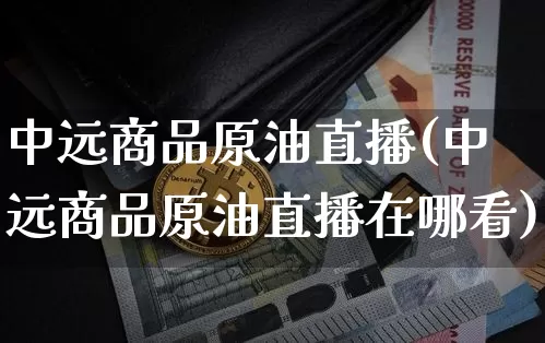 中远商品原油直播(中远商品原油直播在哪看)_https://www.qldgs.com_内盘期货_第1张