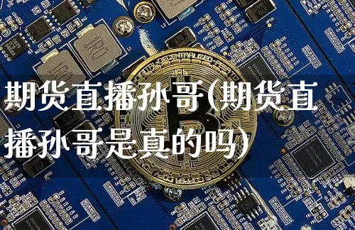 期货直播孙哥(期货直播孙哥是真的吗)_https://www.qldgs.com_黄金期货_第1张
