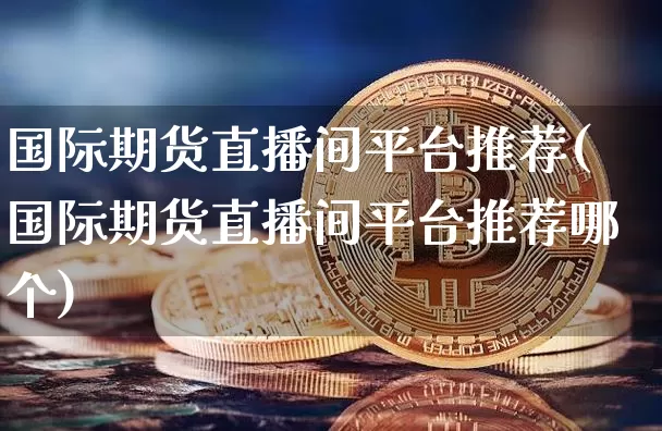 国际期货直播间平台推荐(国际期货直播间平台推荐哪个)_https://www.qldgs.com_原油期货_第1张