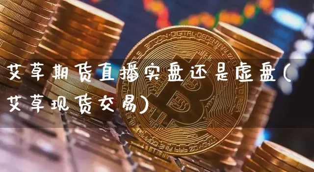 艾草期货直播实盘还是虚盘(艾草现货交易)_https://www.qldgs.com_原油期货_第1张