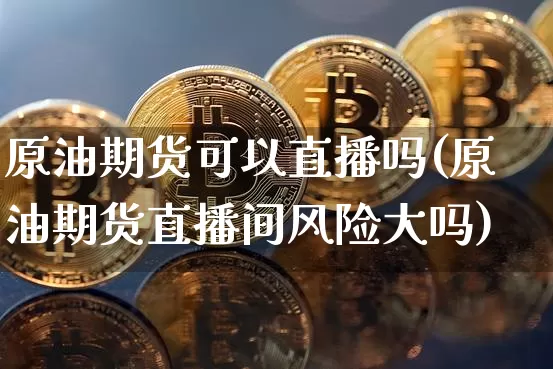 原油期货可以直播吗(原油期货直播间风险大吗)_https://www.qldgs.com_原油期货_第1张