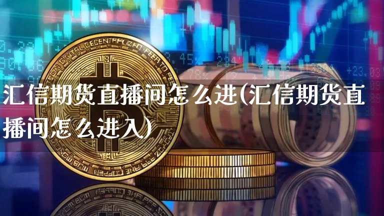 汇信期货直播间怎么进(汇信期货直播间怎么进入)_https://www.qldgs.com_内盘期货_第1张