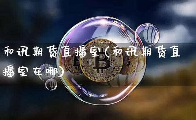 和讯期货直播室(和讯期货直播室在哪)_https://www.qldgs.com_原油期货_第1张