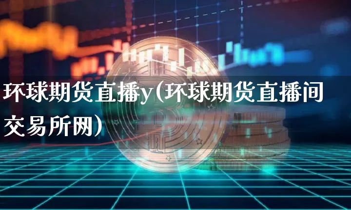 环球期货直播y(环球期货直播间交易所网)_https://www.qldgs.com_内盘期货_第1张