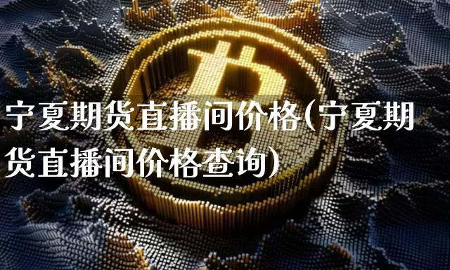 宁夏期货直播间价格(宁夏期货直播间价格查询)_https://www.qldgs.com_恒指期货_第1张