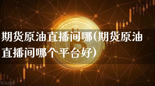期货原油直播间哪(期货原油直播间哪个平台好)_https://www.qldgs.com_恒指期货_第1张