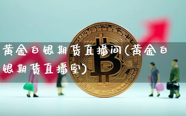 黄金白银期货直播间(黄金白银期货直播室)_https://www.qldgs.com_黄金期货_第1张