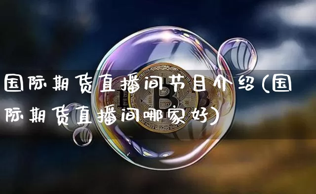 国际期货直播间节目介绍(国际期货直播间哪家好)_https://www.qldgs.com_内盘期货_第1张