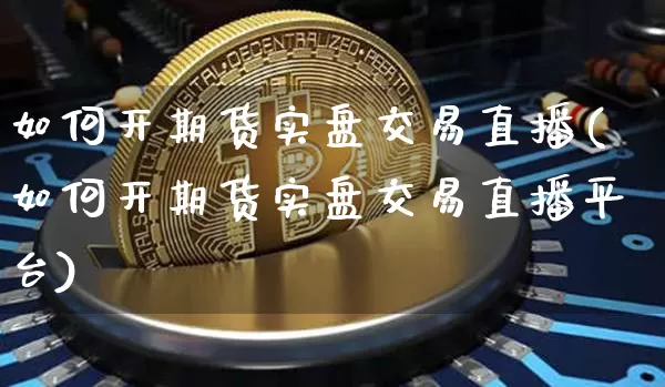 如何开期货实盘交易直播(如何开期货实盘交易直播平台)_https://www.qldgs.com_恒指期货_第1张
