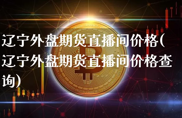 辽宁外盘期货直播间价格(辽宁外盘期货直播间价格查询)_https://www.qldgs.com_原油期货_第1张